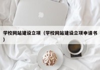 學(xué)校網(wǎng)站建設(shè)立項(xiàng)（學(xué)校網(wǎng)站建設(shè)立項(xiàng)申請書）