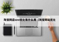 淘寶網店seo優(yōu)化有什么用（淘寶網站優(yōu)化）