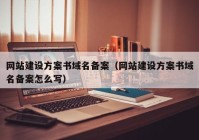網(wǎng)站建設(shè)方案書(shū)域名備案（網(wǎng)站建設(shè)方案書(shū)域名備案怎么寫(xiě)）