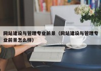網(wǎng)站建設(shè)與管理專(zhuān)業(yè)前景（網(wǎng)站建設(shè)與管理專(zhuān)業(yè)前景怎么樣）
