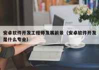 安卓軟件開(kāi)發(fā)工程師發(fā)展前景（安卓軟件開(kāi)發(fā)是什么專(zhuān)業(yè)）