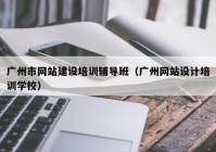 廣州市網(wǎng)站建設培訓輔導班（廣州網(wǎng)站設計培訓學校）