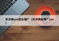 長沙做seo優(yōu)化推廣（長沙網站推廣seo）
