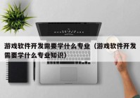 游戲軟件開發(fā)需要學什么專業(yè)（游戲軟件開發(fā)需要學什么專業(yè)知識）