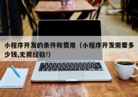 小程序開(kāi)發(fā)的條件和費(fèi)用（小程序開(kāi)發(fā)需要多少錢,無(wú)需經(jīng)驗(yàn)!）