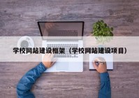 學校網(wǎng)站建設(shè)框架（學校網(wǎng)站建設(shè)項目）