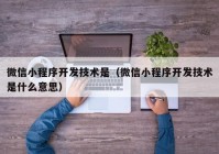 微信小程序開(kāi)發(fā)技術(shù)是（微信小程序開(kāi)發(fā)技術(shù)是什么意思）