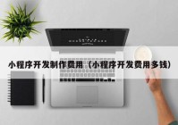 小程序開(kāi)發(fā)制作費(fèi)用（小程序開(kāi)發(fā)費(fèi)用多錢）
