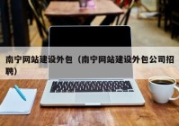 南寧網(wǎng)站建設外包（南寧網(wǎng)站建設外包公司招聘）