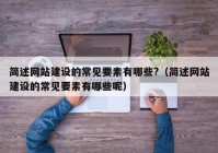 簡(jiǎn)述網(wǎng)站建設(shè)的常見要素有哪些?（簡(jiǎn)述網(wǎng)站建設(shè)的常見要素有哪些呢）
