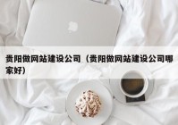 貴陽做網(wǎng)站建設公司（貴陽做網(wǎng)站建設公司哪家好）