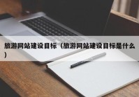 旅游網站建設目標（旅游網站建設目標是什么）