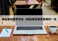 網(wǎng)站建設哪家專業(yè)（網(wǎng)站建設哪家做得好一點）