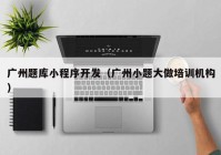 廣州題庫(kù)小程序開發(fā)（廣州小題大做培訓(xùn)機(jī)構(gòu)）