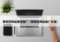 營(yíng)銷(xiāo)型網(wǎng)站建設(shè)推廣（營(yíng)銷(xiāo)型網(wǎng)站推廣方案）