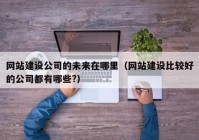 網(wǎng)站建設(shè)公司的未來(lái)在哪里（網(wǎng)站建設(shè)比較好的公司都有哪些?）