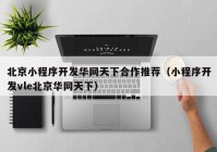 北京小程序開(kāi)發(fā)華網(wǎng)天下合作推薦（小程序開(kāi)發(fā)vle北京華網(wǎng)天下）