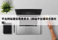 平臺網(wǎng)站建設(shè)費(fèi)用多少（網(wǎng)站平臺建設(shè)方案價格）