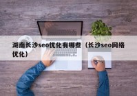 湖南長沙seo優(yōu)化有哪些（長沙seo網絡優(yōu)化）