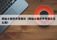 網(wǎng)站小程序開(kāi)發(fā)報(bào)價(jià)（網(wǎng)站小程序開(kāi)發(fā)報(bào)價(jià)怎么做）
