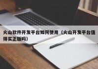 火山軟件開(kāi)發(fā)平臺(tái)如何使用（火山開(kāi)發(fā)平臺(tái)值得買正版嗎）