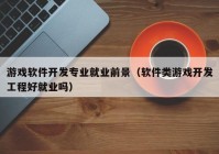 游戲軟件開(kāi)發(fā)專(zhuān)業(yè)就業(yè)前景（軟件類(lèi)游戲開(kāi)發(fā)工程好就業(yè)嗎）