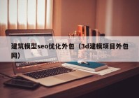 建筑模型seo優(yōu)化外包（3d建模項目外包網）