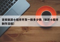 吉安旅游小程序開(kāi)發(fā)一般多少錢（旅游小程序制作流程）