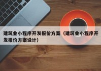 建筑業(yè)小程序開發(fā)報價方案（建筑業(yè)小程序開發(fā)報價方案設(shè)計(jì)）